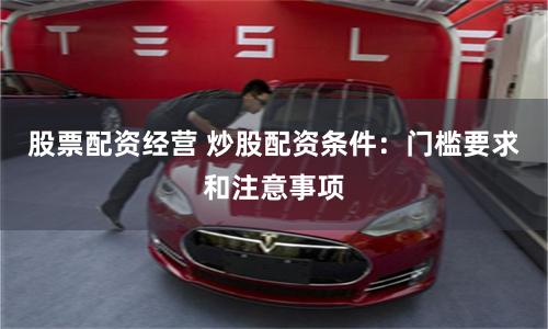 股票配资经营 炒股配资条件：门槛要求和注意事项