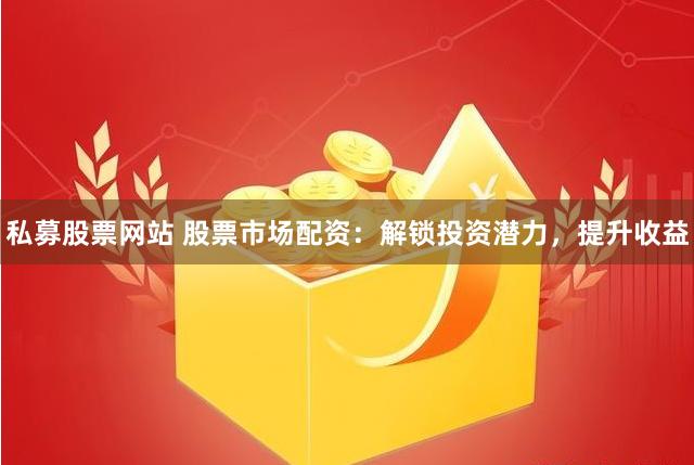 私募股票网站 股票市场配资：解锁投资潜力，提升收益