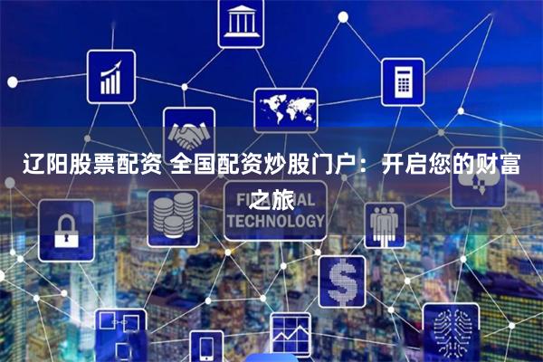 辽阳股票配资 全国配资炒股门户：开启您的财富之旅