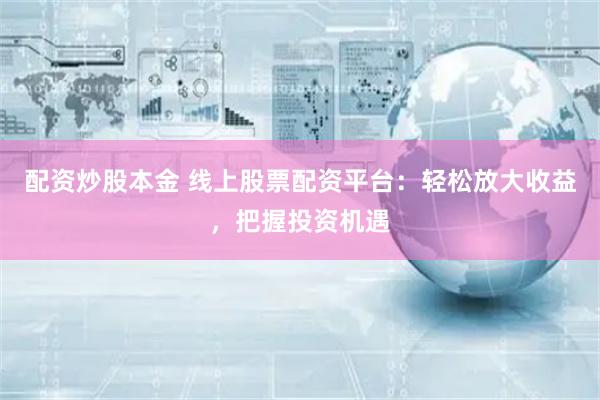 配资炒股本金 线上股票配资平台：轻松放大收益，把握投资机遇