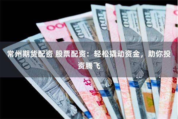 常州期货配资 股票配资：轻松撬动资金，助你投资腾飞