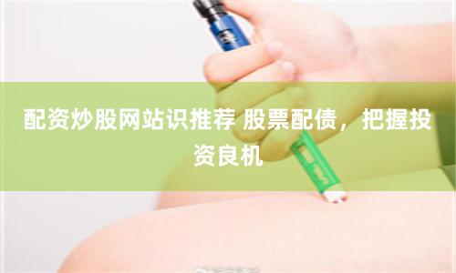 配资炒股网站识推荐 股票配债，把握投资良机