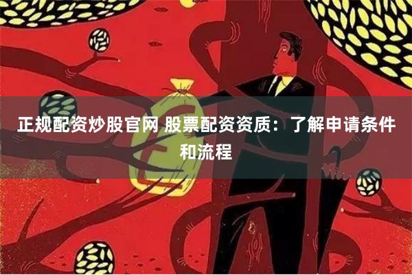 正规配资炒股官网 股票配资资质：了解申请条件和流程