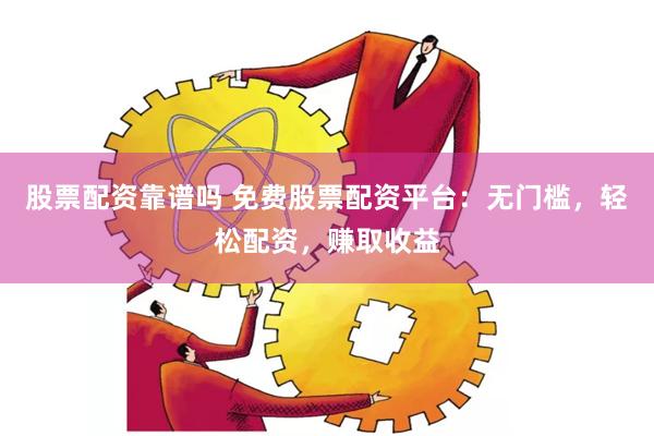 股票配资靠谱吗 免费股票配资平台：无门槛，轻松配资，赚取收益