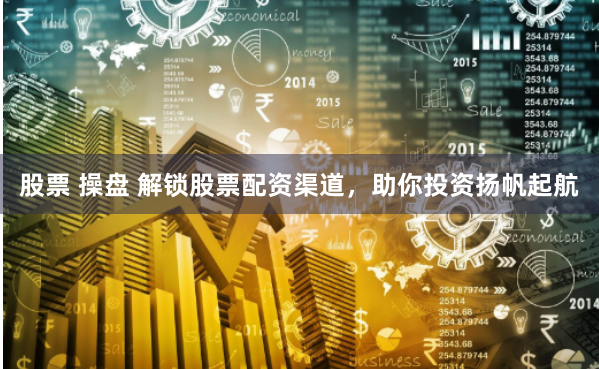 股票 操盘 解锁股票配资渠道，助你投资扬帆起航