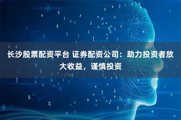 长沙股票配资平台 证券配资公司：助力投资者放大收益，谨慎投资