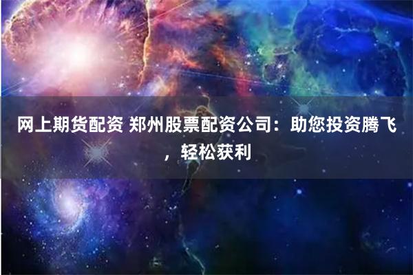 网上期货配资 郑州股票配资公司：助您投资腾飞，轻松获利
