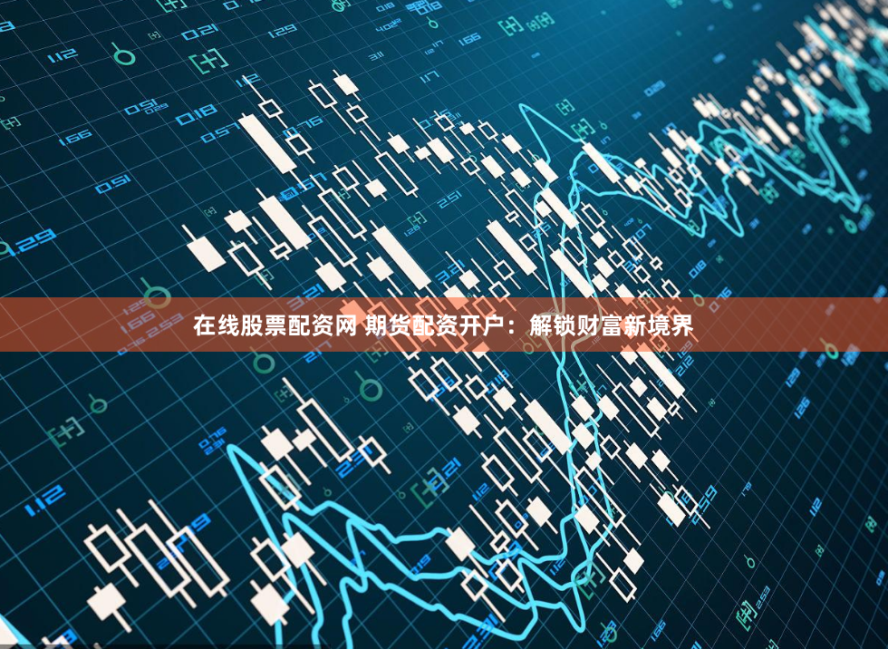 在线股票配资网 期货配资开户：解锁财富新境界