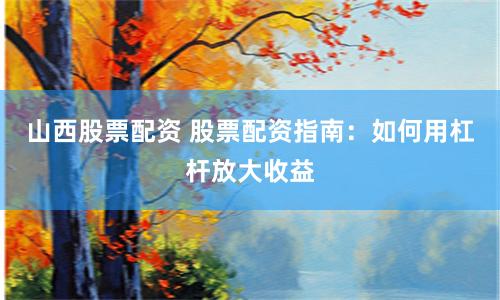 山西股票配资 股票配资指南：如何用杠杆放大收益