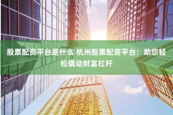 股票配资平台是什么 杭州股票配资平台：助您轻松撬动财富杠杆