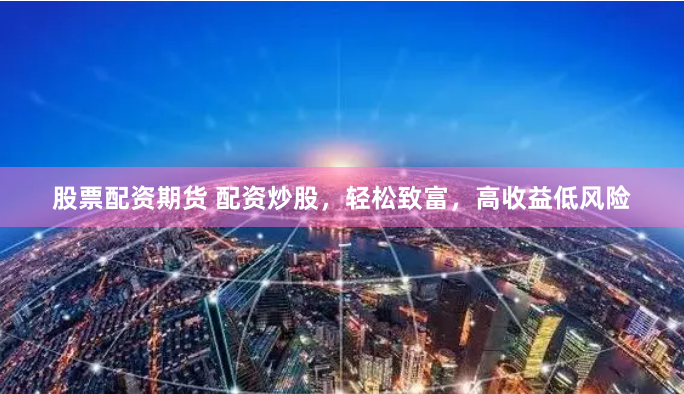 股票配资期货 配资炒股，轻松致富，高收益低风险
