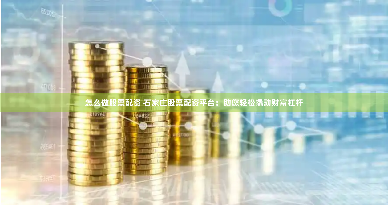 怎么做股票配资 石家庄股票配资平台：助您轻松撬动财富杠杆