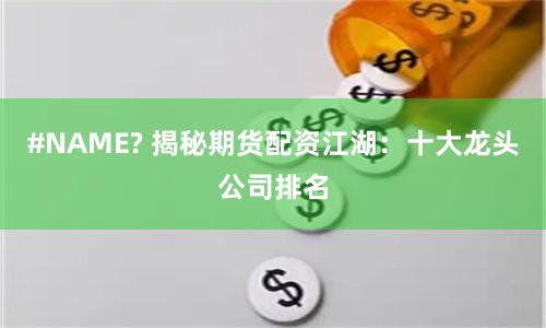 #NAME? 揭秘期货配资江湖：十大龙头公司排名