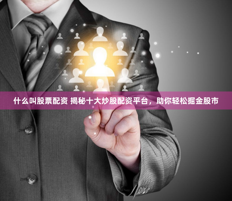什么叫股票配资 揭秘十大炒股配资平台，助你轻松掘金股市