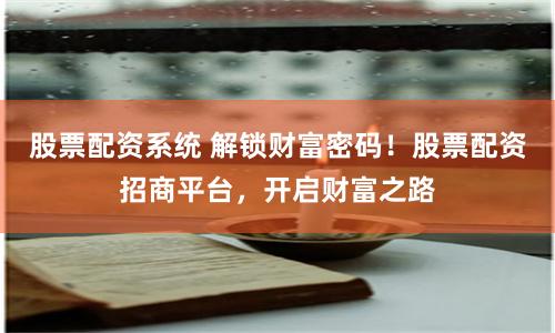 股票配资系统 解锁财富密码！股票配资招商平台，开启财富之路