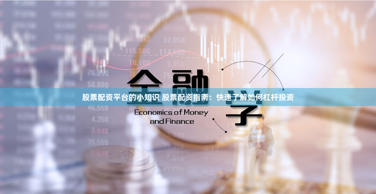 股票配资平台的小知识 股票配资指南：快速了解如何杠杆投资