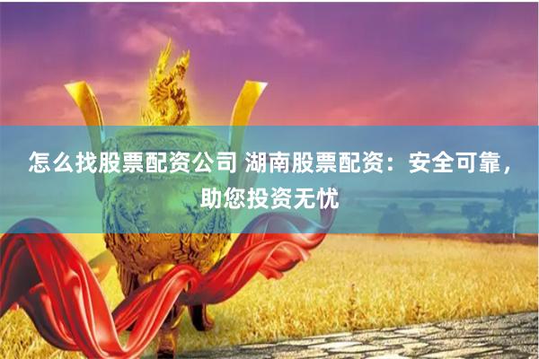 怎么找股票配资公司 湖南股票配资：安全可靠，助您投资无忧