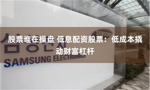 股票谁在操盘 低息配资股票：低成本撬动财富杠杆