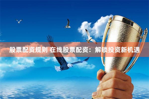 股票配资规则 在线股票配资：解锁投资新机遇