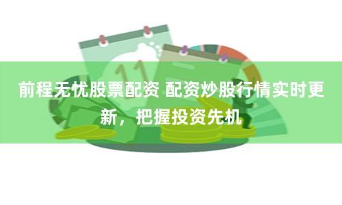 前程无忧股票配资 配资炒股行情实时更新，把握投资先机