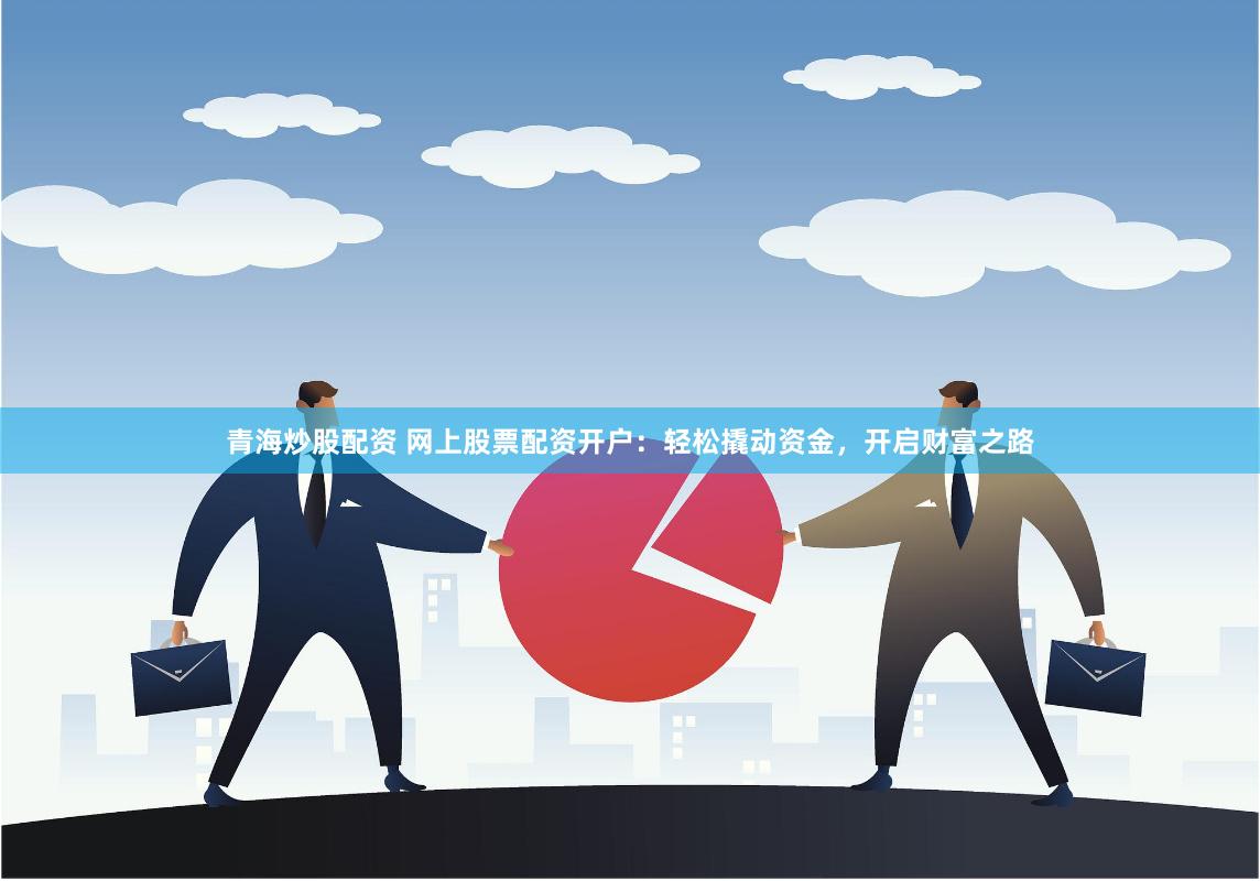 青海炒股配资 网上股票配资开户：轻松撬动资金，开启财富之路