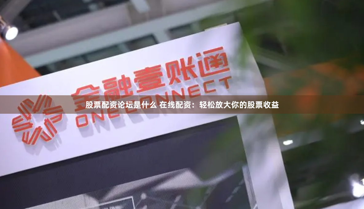 股票配资论坛是什么 在线配资：轻松放大你的股票收益