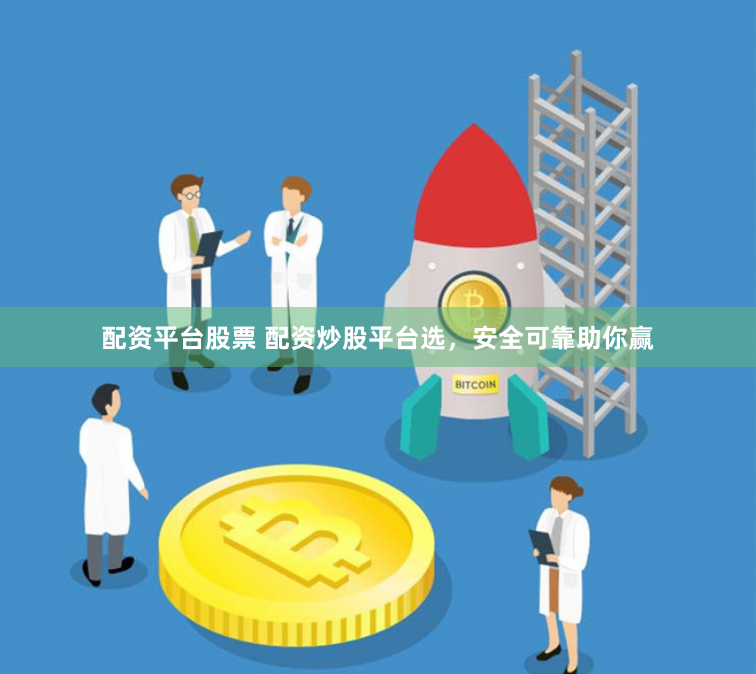 配资平台股票 配资炒股平台选，安全可靠助你赢