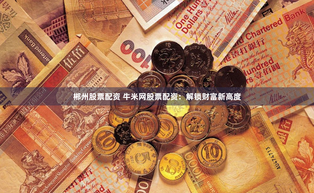 郴州股票配资 牛米网股票配资：解锁财富新高度