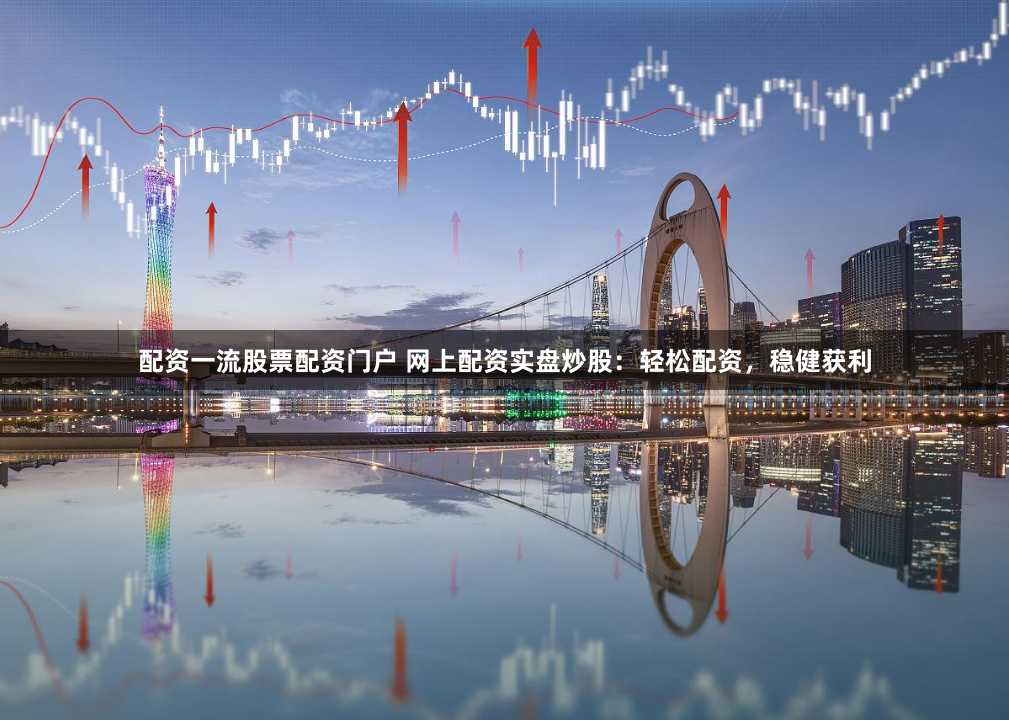 配资一流股票配资门户 网上配资实盘炒股：轻松配资，稳健获利