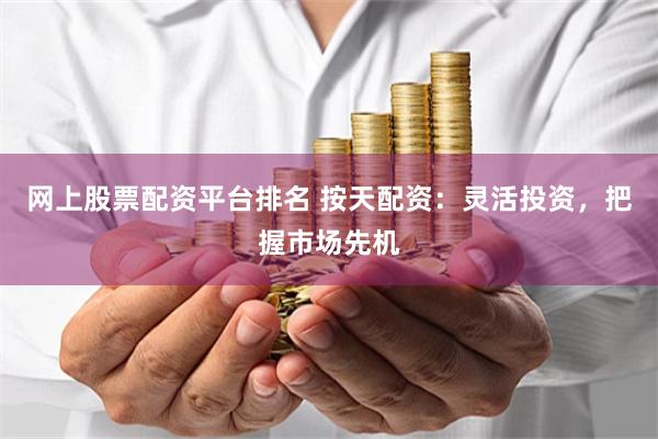 网上股票配资平台排名 按天配资：灵活投资，把握市场先机