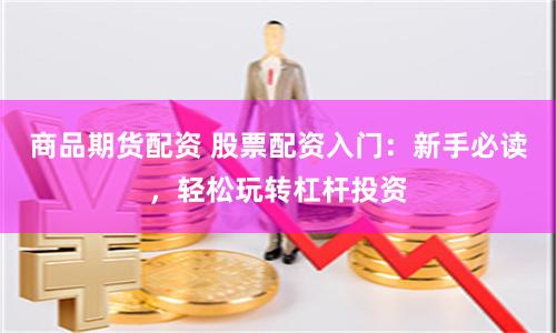 商品期货配资 股票配资入门：新手必读，轻松玩转杠杆投资
