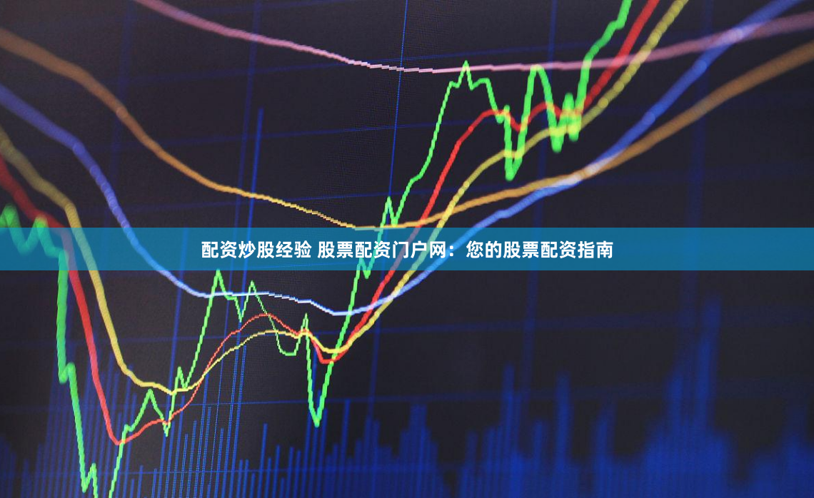 配资炒股经验 股票配资门户网：您的股票配资指南