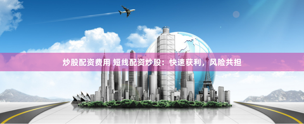 炒股配资费用 短线配资炒股：快速获利，风险共担