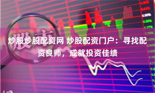 炒股炒股配资网 炒股配资门户：寻找配资良师，成就投资佳绩
