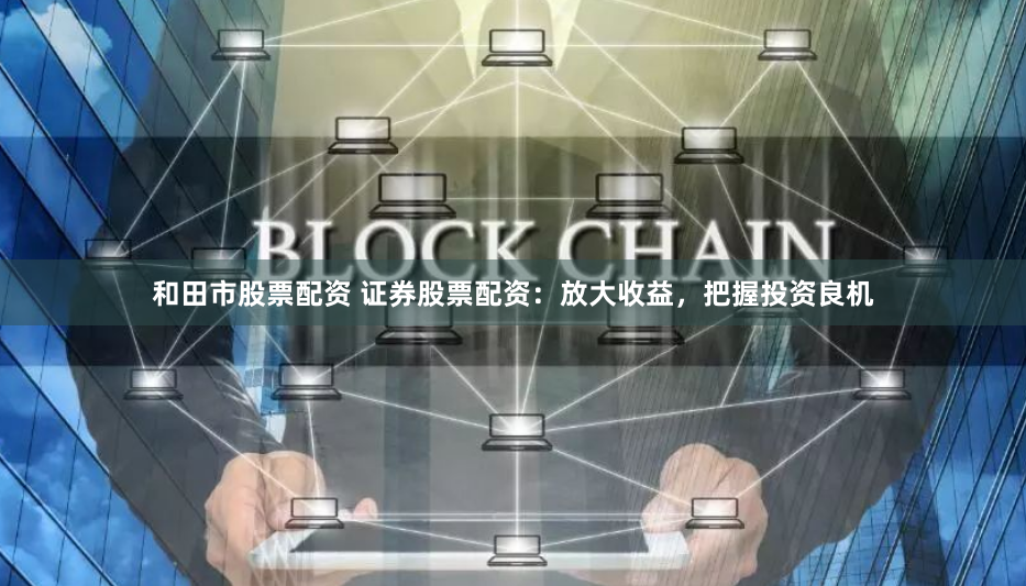 和田市股票配资 证券股票配资：放大收益，把握投资良机