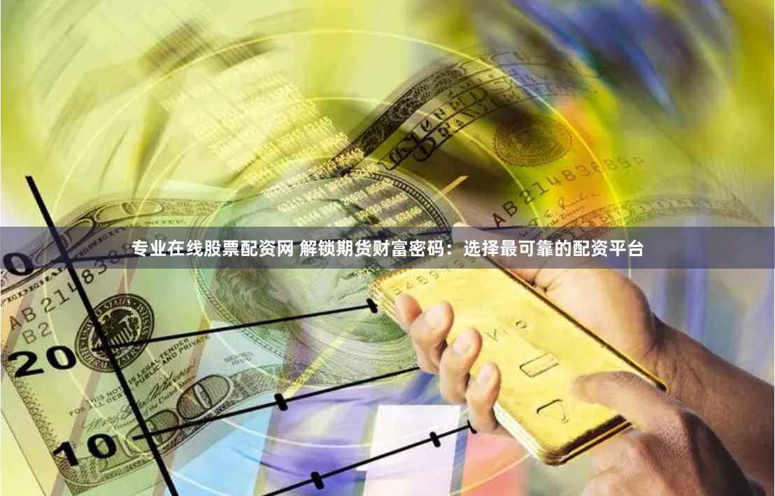 专业在线股票配资网 解锁期货财富密码：选择最可靠的配资平台