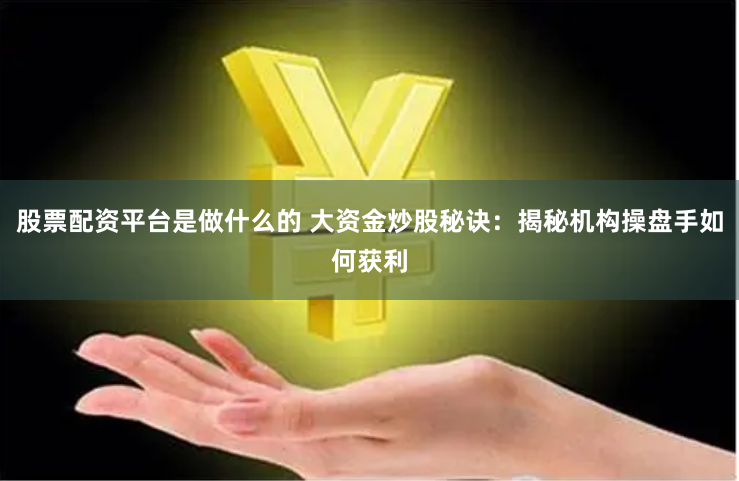 股票配资平台是做什么的 大资金炒股秘诀：揭秘机构操盘手如何获利