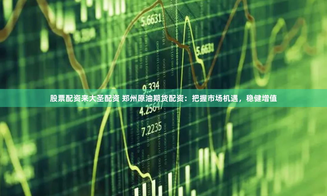 股票配资来大圣配资 郑州原油期货配资：把握市场机遇，稳健增值
