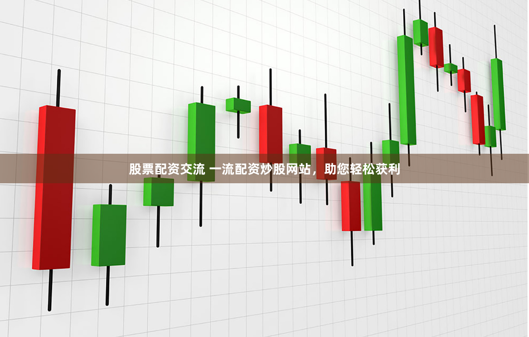 股票配资交流 一流配资炒股网站，助您轻松获利