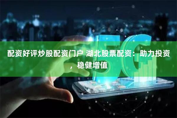 配资好评炒股配资门户 湖北股票配资：助力投资，稳健增值