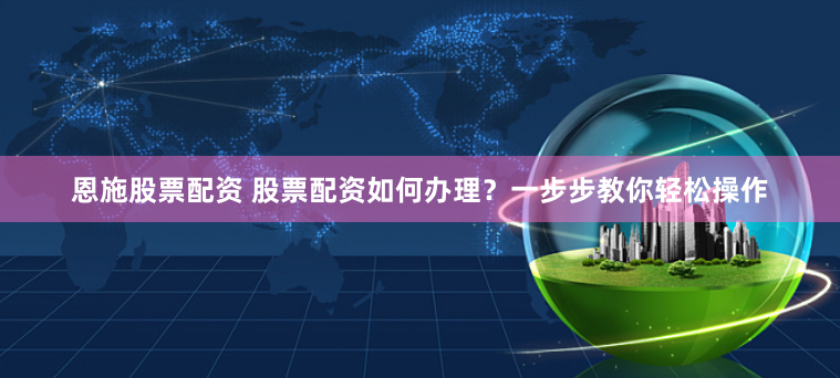 恩施股票配资 股票配资如何办理？一步步教你轻松操作