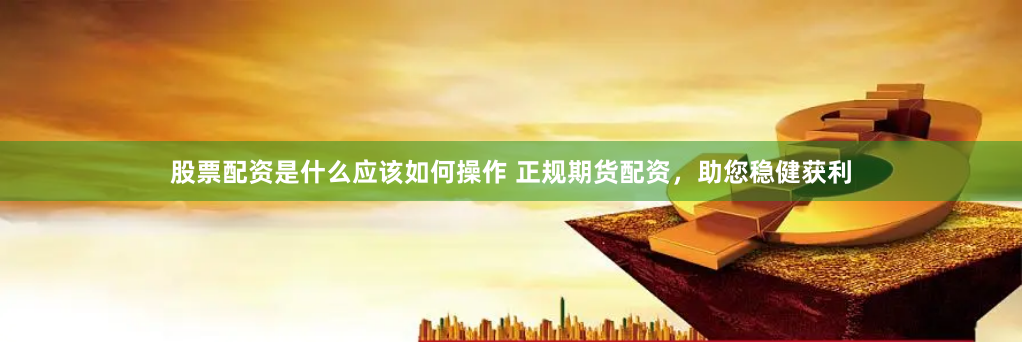 股票配资是什么应该如何操作 正规期货配资，助您稳健获利