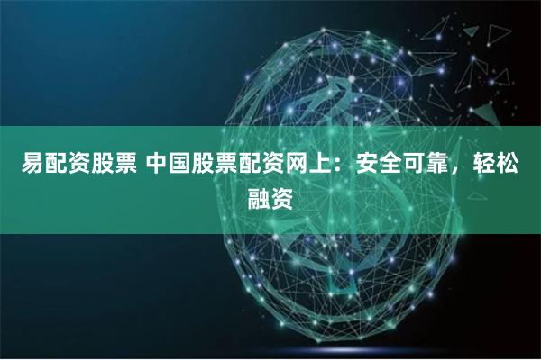 易配资股票 中国股票配资网上：安全可靠，轻松融资