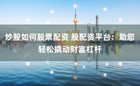炒股如何股票配资 股配资平台：助您轻松撬动财富杠杆