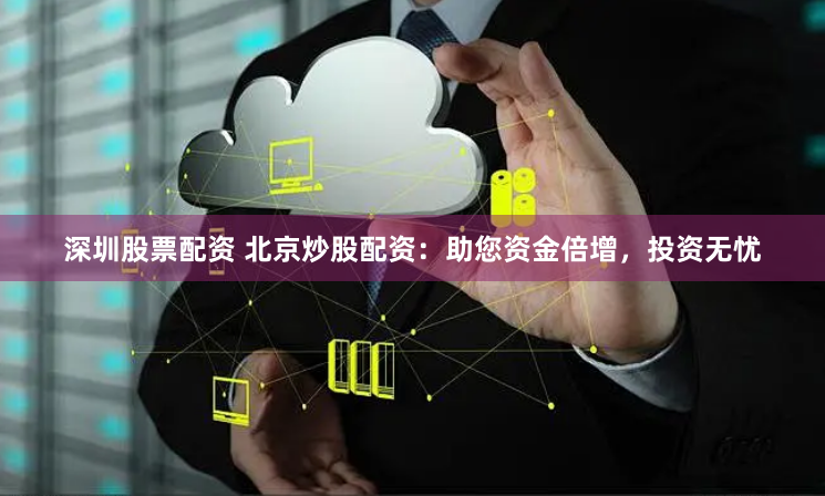 深圳股票配资 北京炒股配资：助您资金倍增，投资无忧