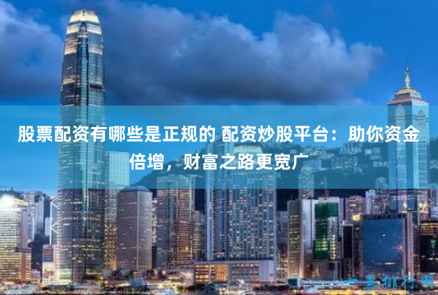 股票配资有哪些是正规的 配资炒股平台：助你资金倍增，财富之路更宽广
