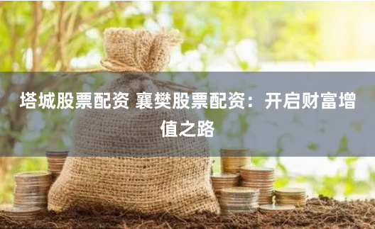 塔城股票配资 襄樊股票配资：开启财富增值之路