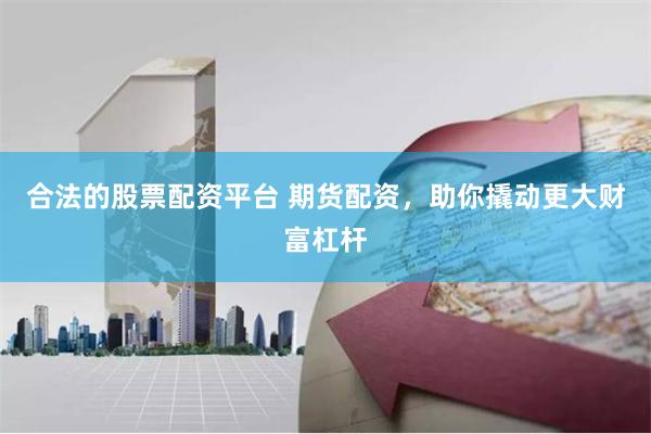 合法的股票配资平台 期货配资，助你撬动更大财富杠杆