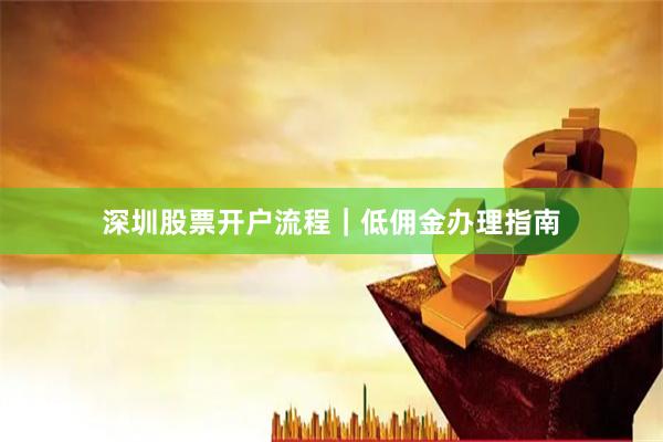 深圳股票开户流程｜低佣金办理指南